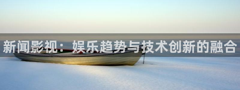 影院伊人：新闻影视：娱乐趋势与技术创新的融合